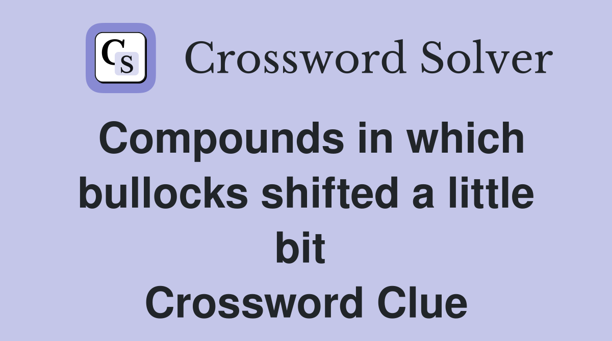 Compounds in which bullocks shifted a little bit  Crossword Clue