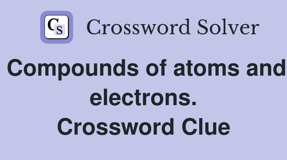Compounds of atoms and electrons. Crossword Clue