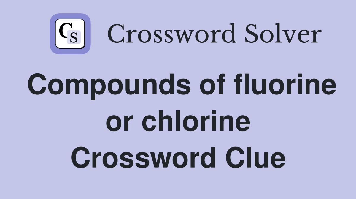 Compounds of fluorine or chlorine Crossword Clue