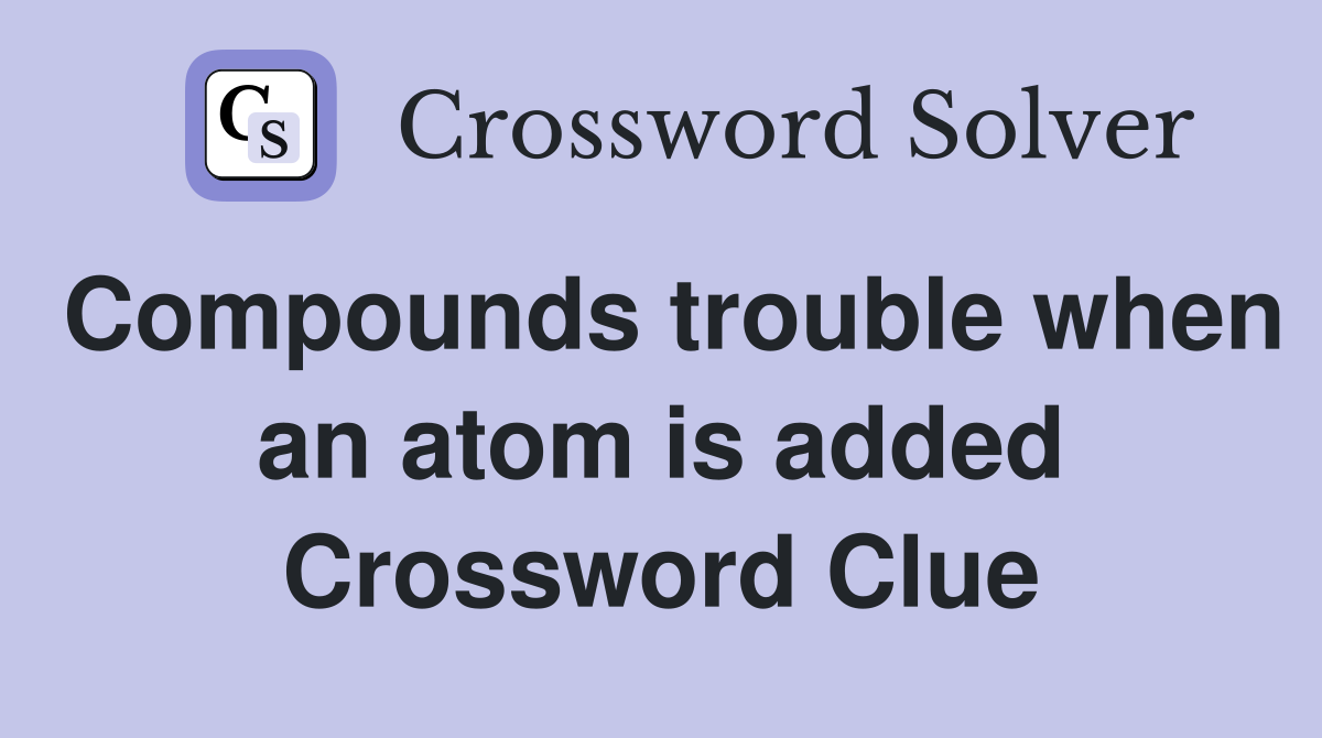 Compounds trouble when an atom is added Crossword Clue