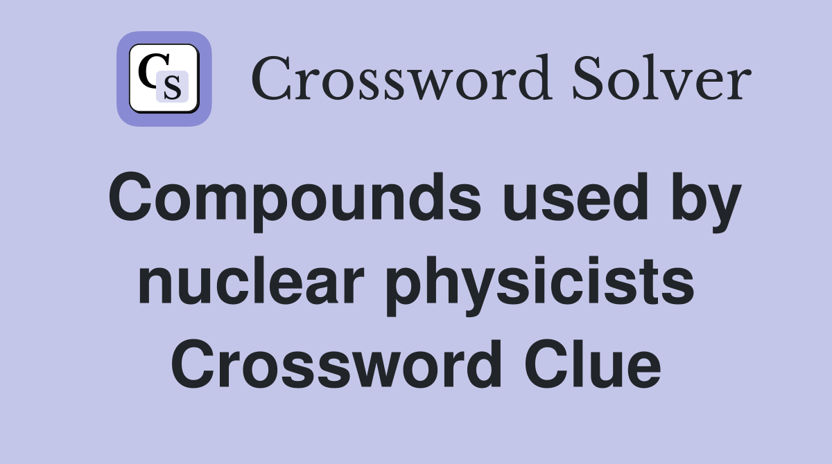 Compounds used by nuclear physicists Crossword Clue