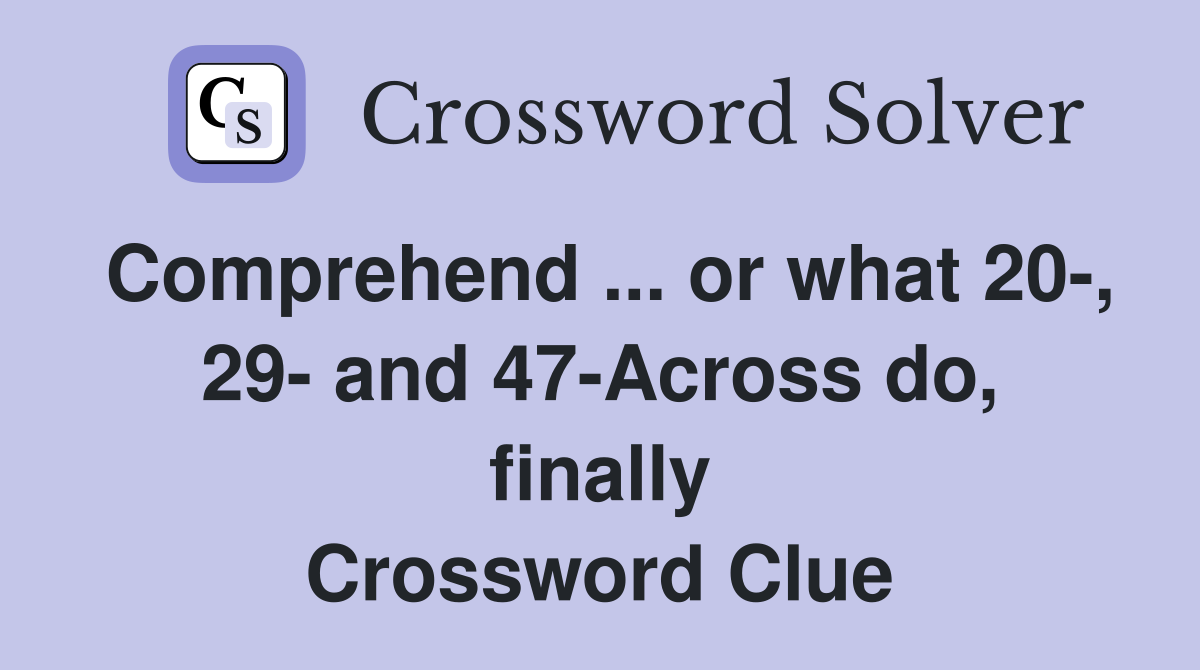 Comprehend ... or what 20-, 29- and 47-Across do, finally Crossword Clue