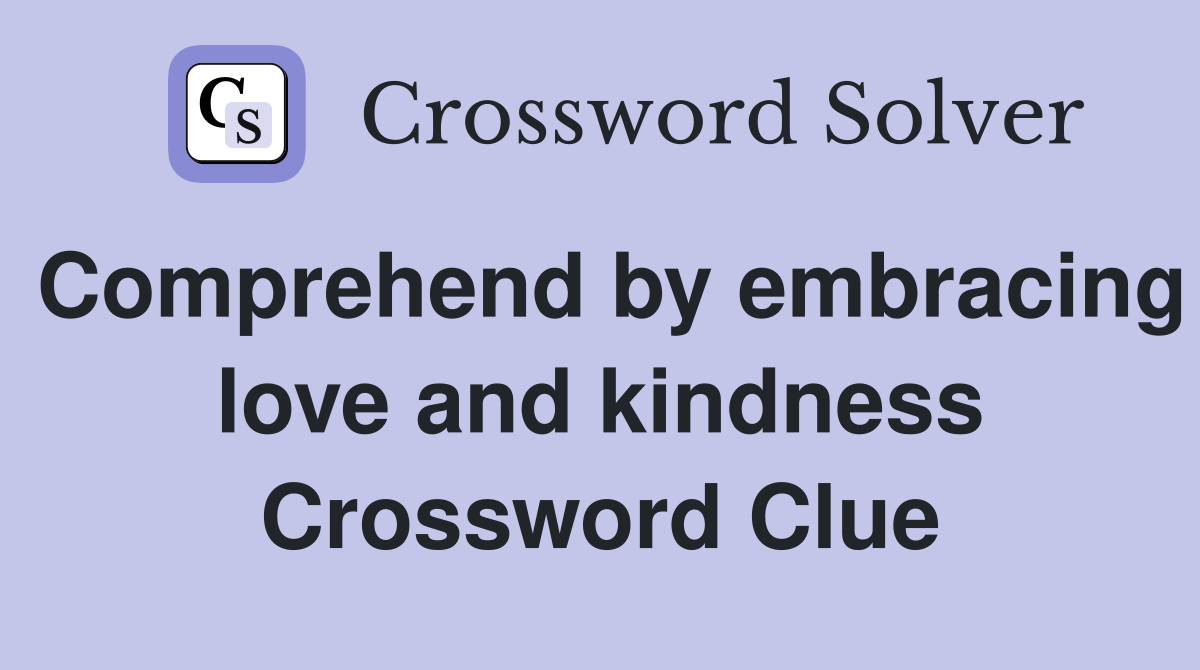 Comprehend by embracing love and kindness Crossword Clue