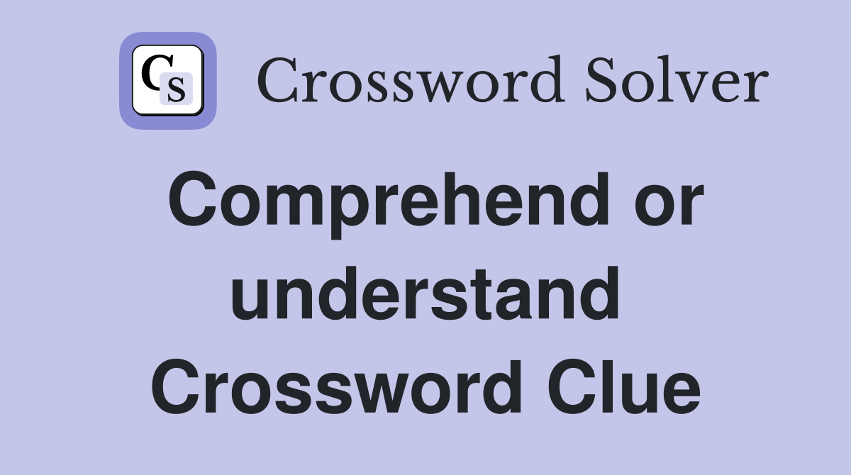 Comprehend or understand Crossword Clue