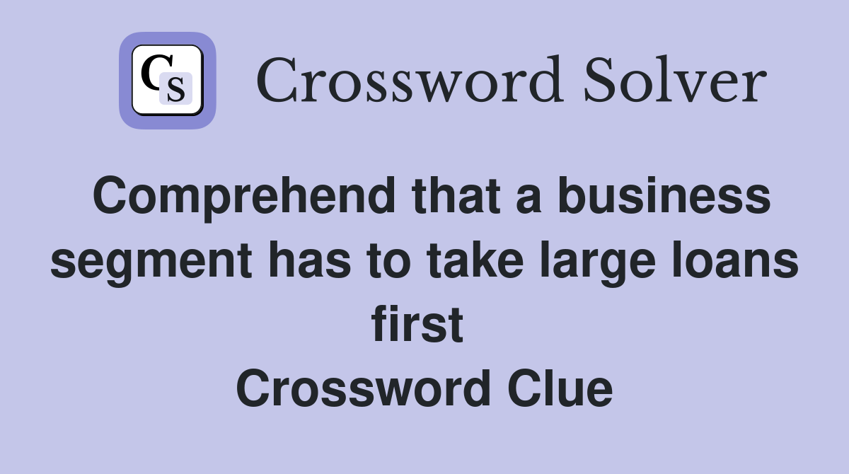 Comprehend that a business segment has to take large loans first  Crossword Clue