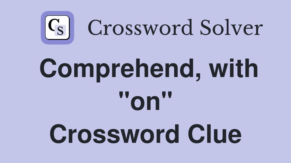 Comprehend, with "on" Crossword Clue