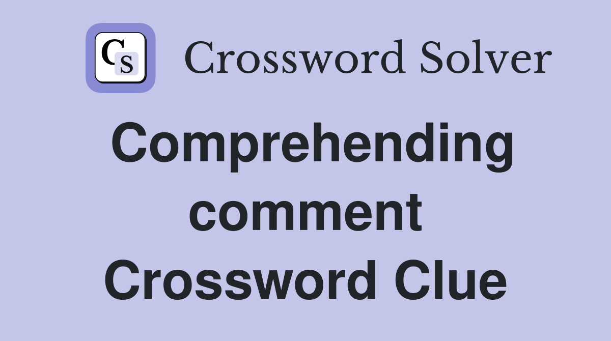 Comprehending comment Crossword Clue