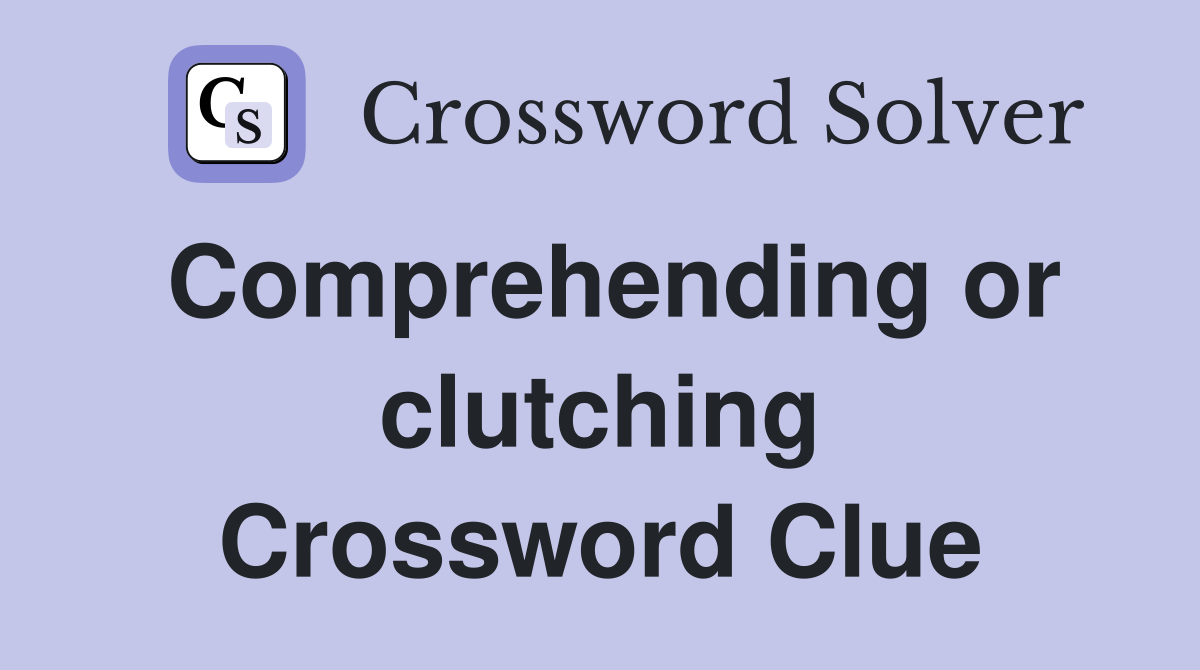 Comprehending or clutching Crossword Clue
