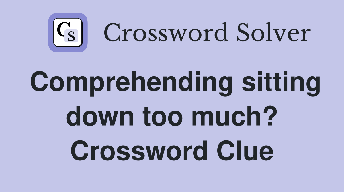 Comprehending sitting down too much? Crossword Clue