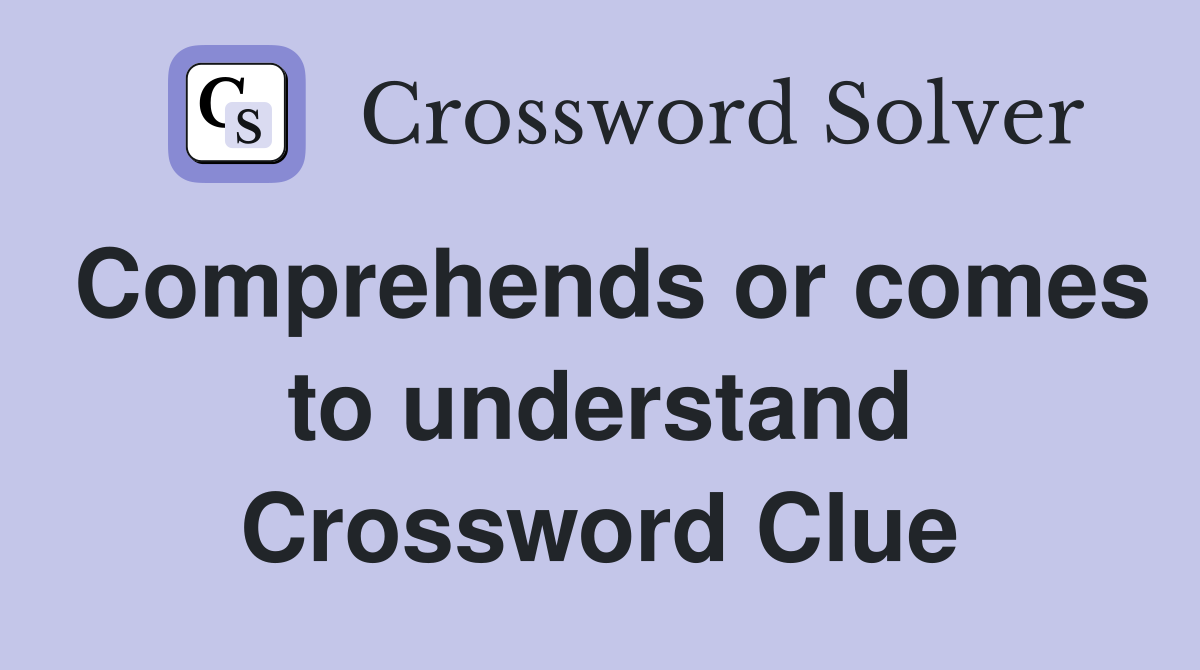 Comprehends or comes to understand Crossword Clue