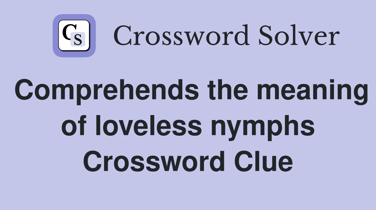 Comprehends the meaning of loveless nymphs Crossword Clue