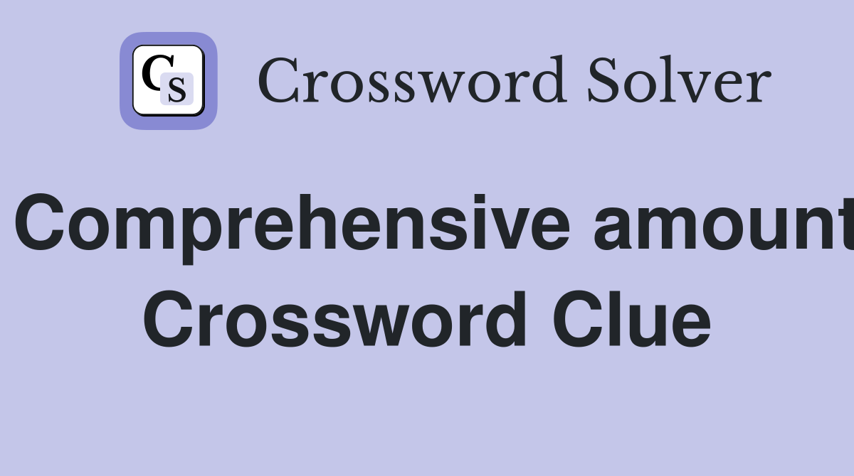Comprehensive amount Crossword Clue