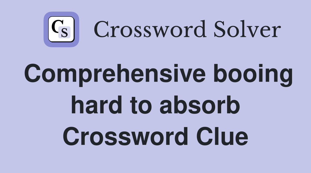 Comprehensive booing hard to absorb Crossword Clue