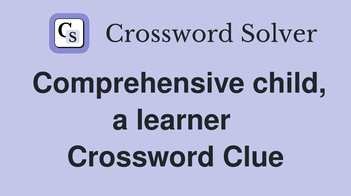 Comprehensive child, a learner  Crossword Clue