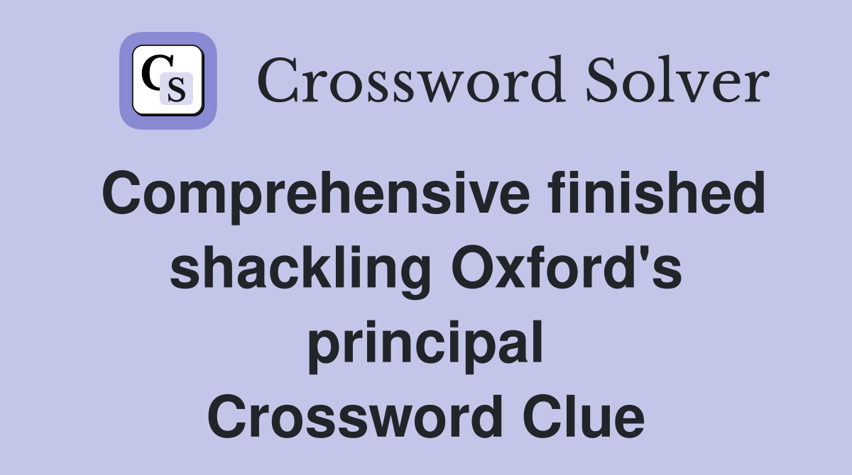 Comprehensive finished shackling Oxford's principal Crossword Clue