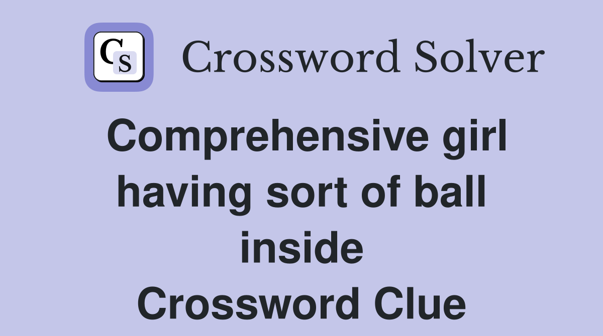 Comprehensive girl having sort of ball inside Crossword Clue