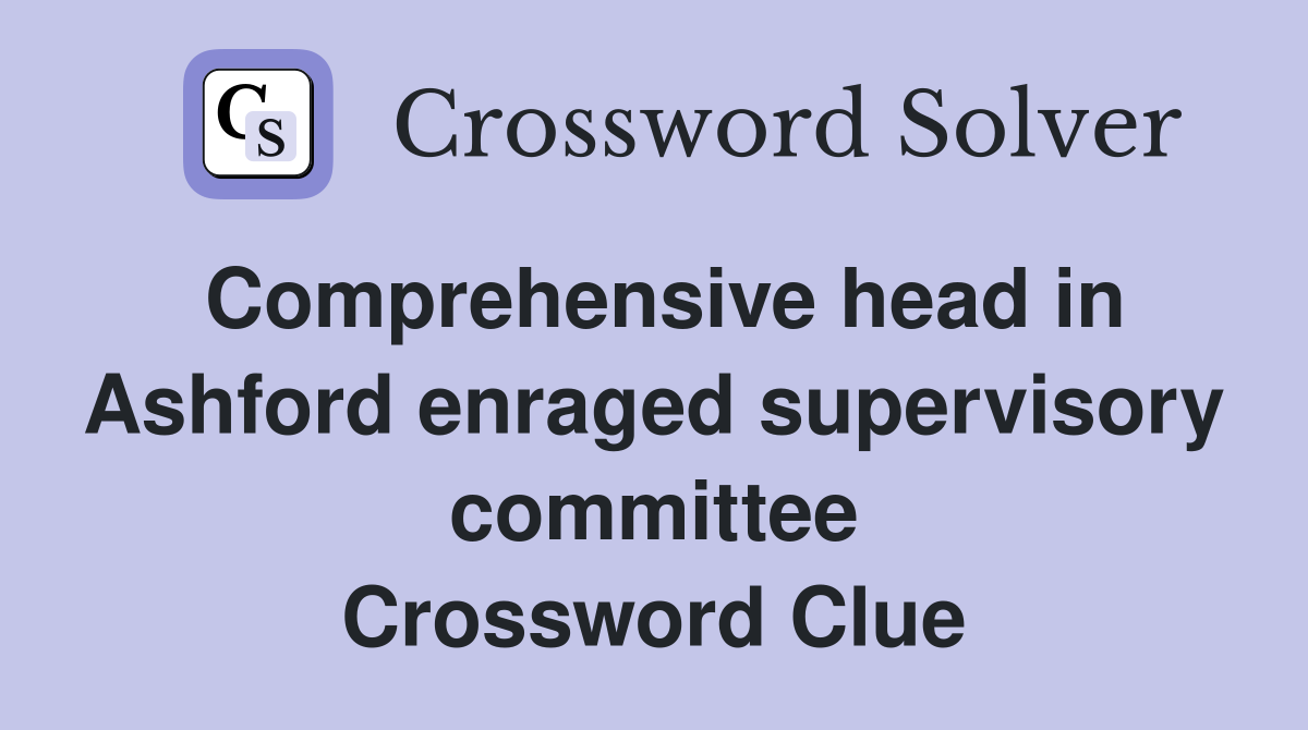 Comprehensive head in Ashford enraged supervisory committee Crossword Clue