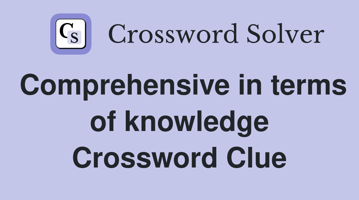 Comprehensive in terms of knowledge Crossword Clue
