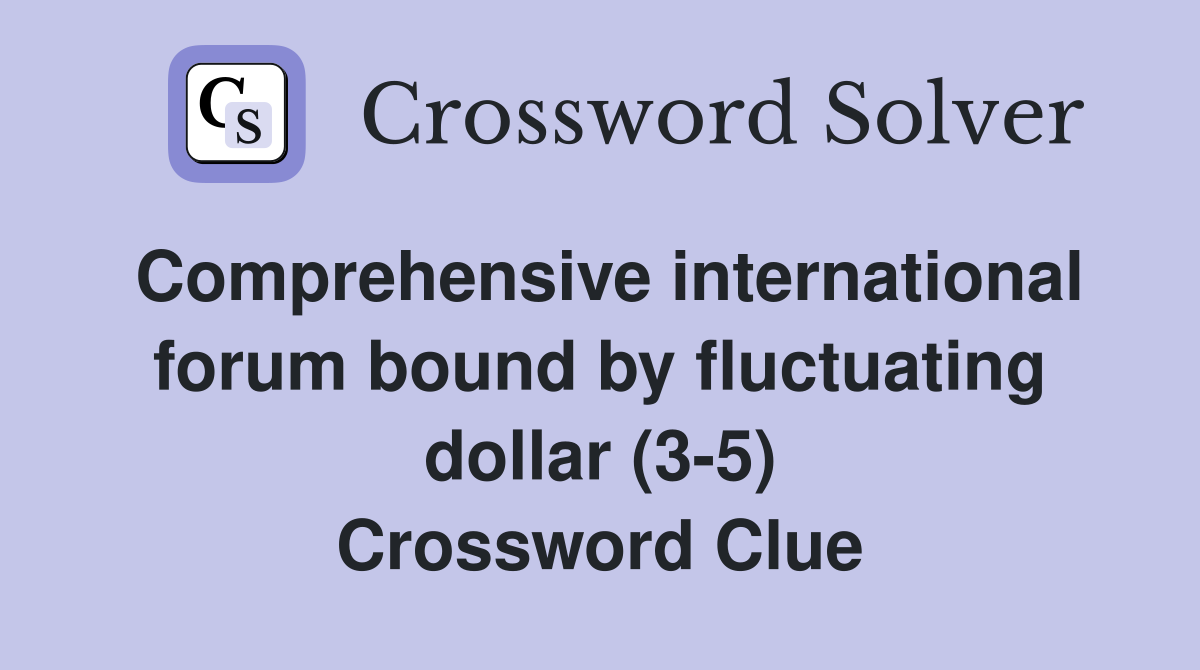 Comprehensive international forum bound by fluctuating dollar (3-5) Crossword Clue