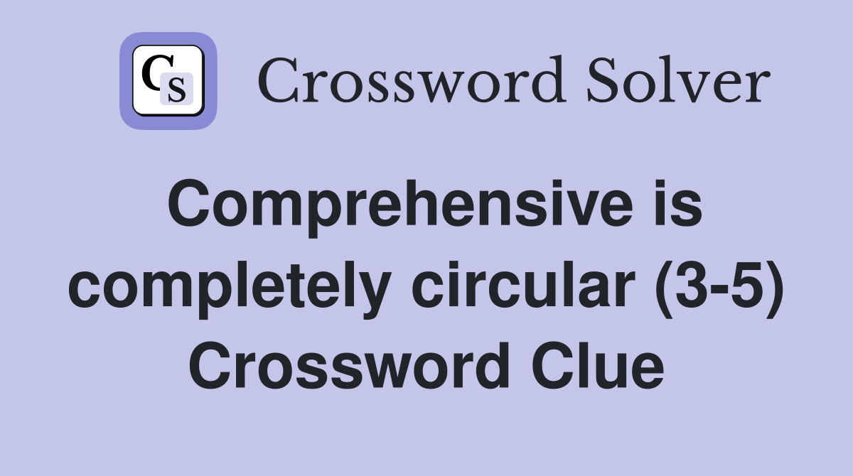 Comprehensive is completely circular (3-5) Crossword Clue