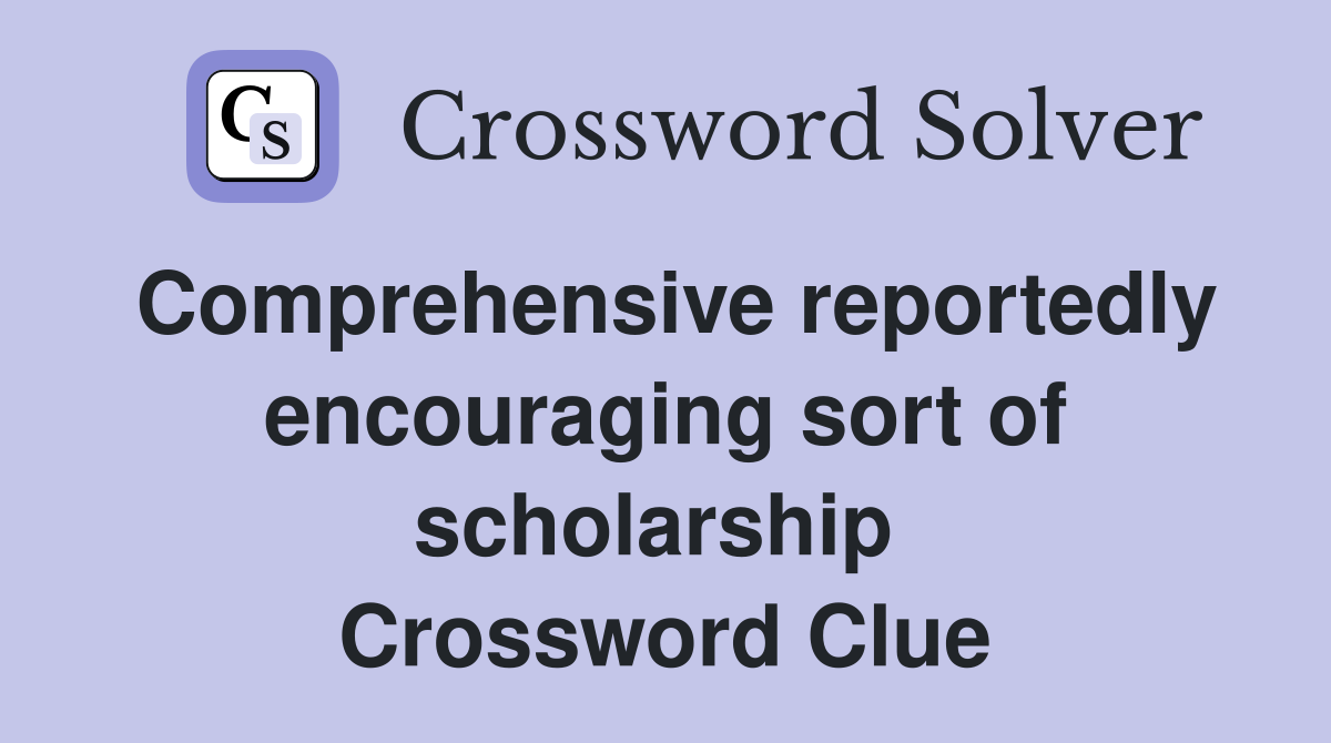 Comprehensive reportedly encouraging sort of scholarship  Crossword Clue