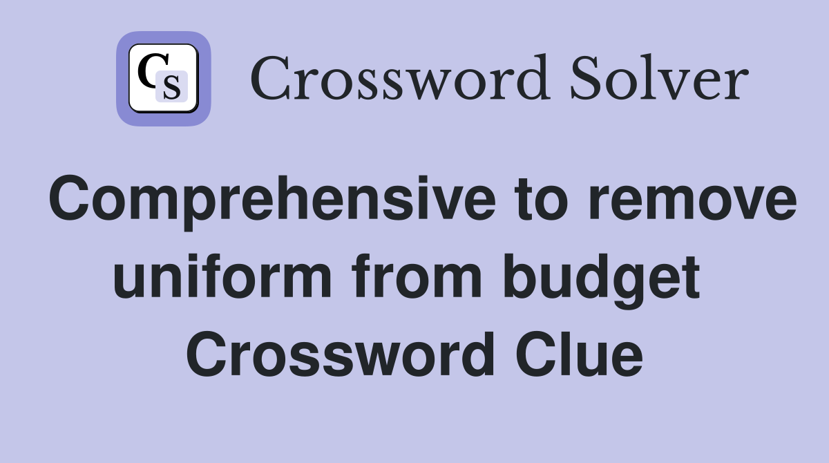 Comprehensive to remove uniform from budget  Crossword Clue