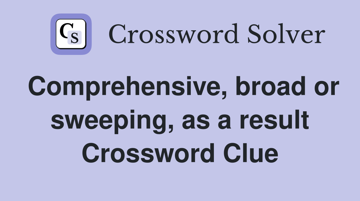 Comprehensive, broad or sweeping, as a result Crossword Clue