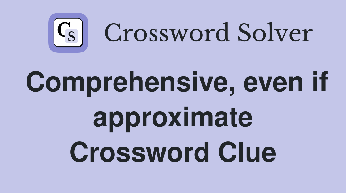 Comprehensive, even if approximate Crossword Clue