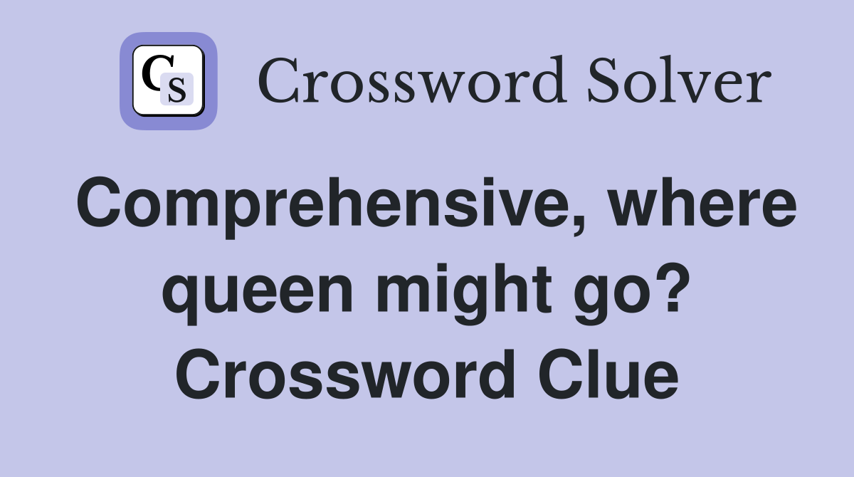 Comprehensive, where queen might go? Crossword Clue