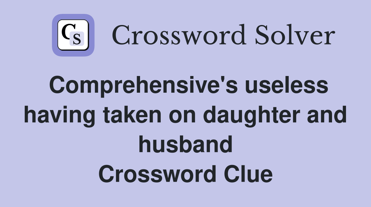 Comprehensive's useless having taken on daughter and husband Crossword Clue