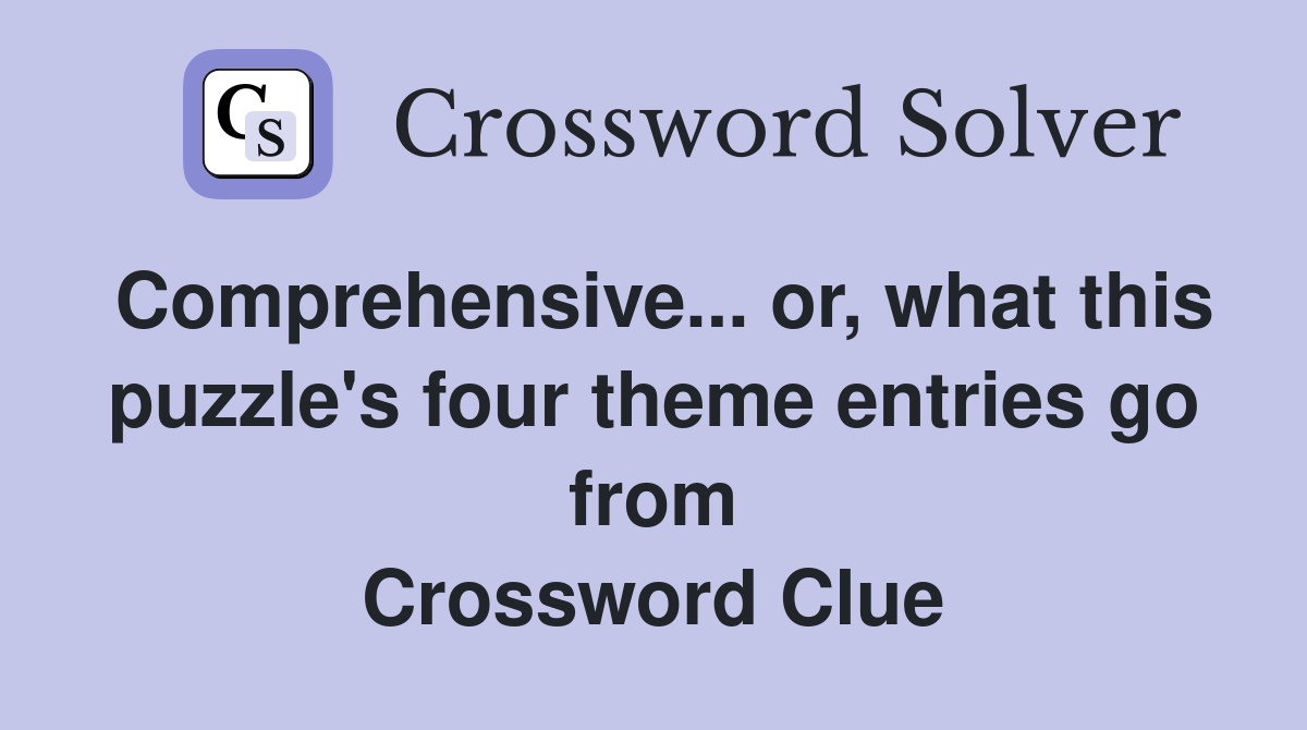 Comprehensive... or, what this puzzle's four theme entries go from Crossword Clue