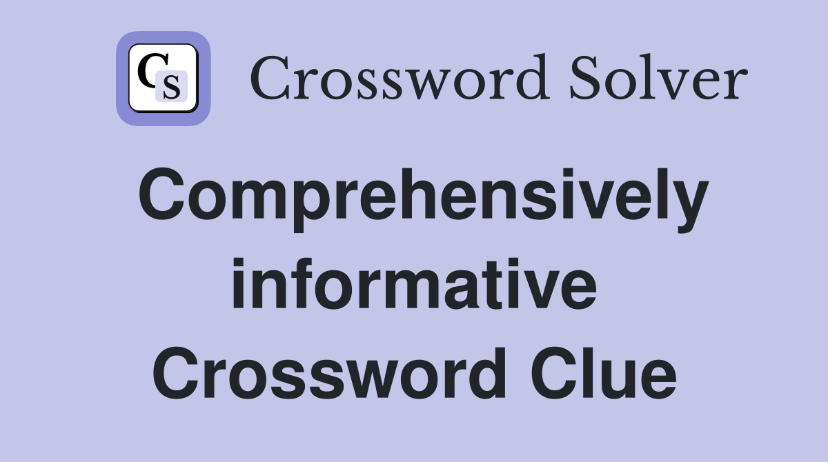 Comprehensively informative Crossword Clue
