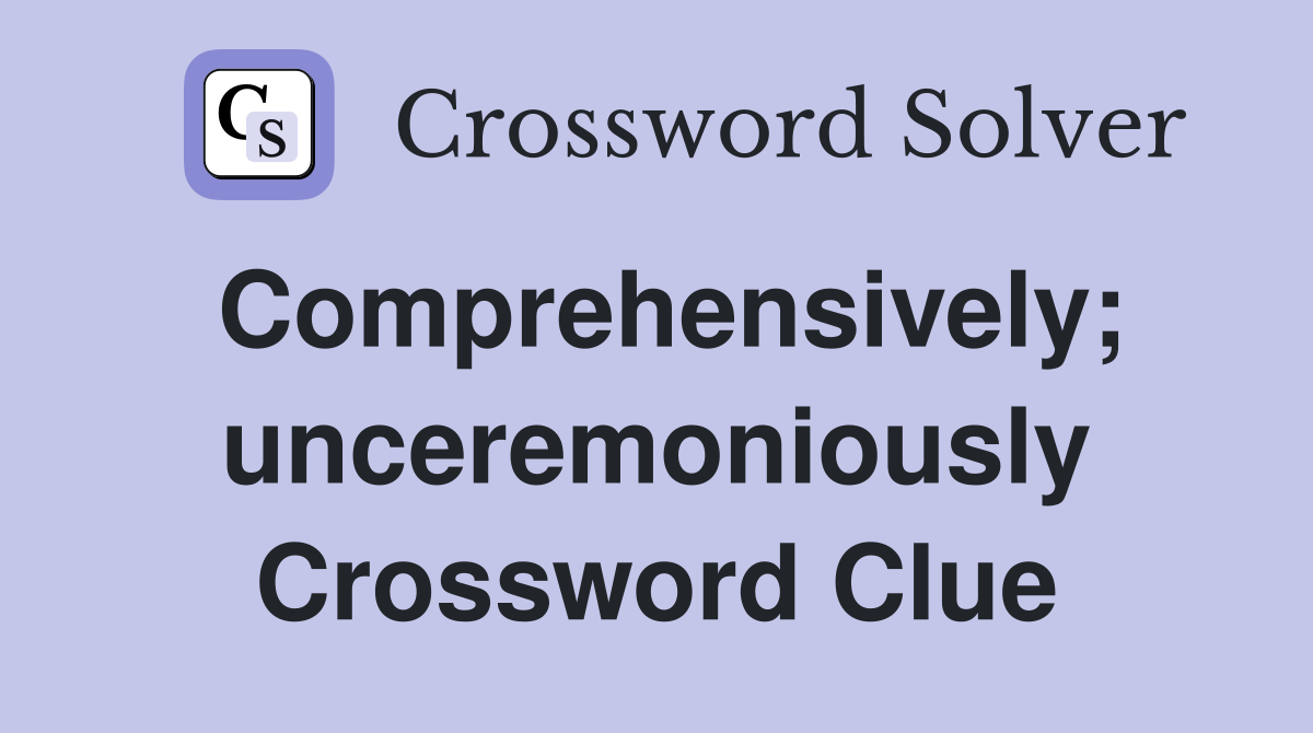 Comprehensively; unceremoniously Crossword Clue