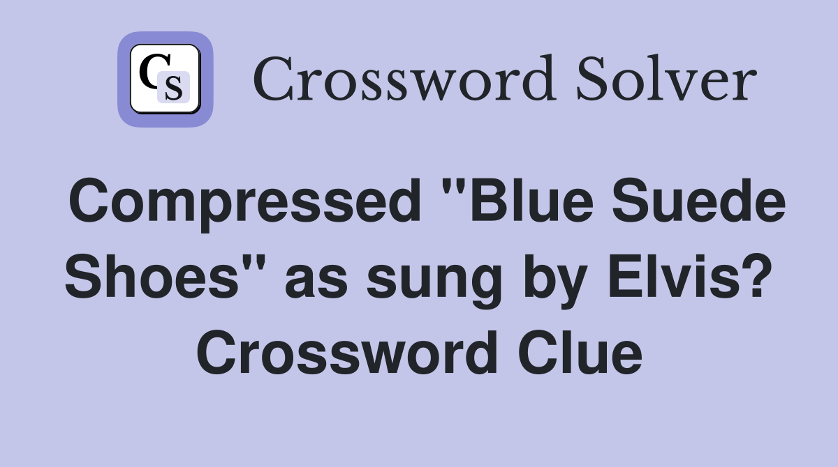 Compressed "Blue Suede Shoes" as sung by Elvis? Crossword Clue