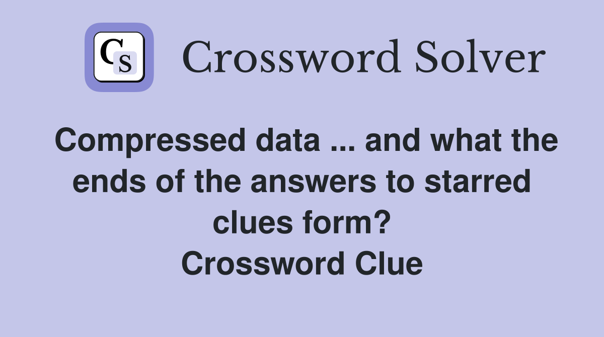 Compressed data ... and what the ends of the answers to starred clues form? Crossword Clue