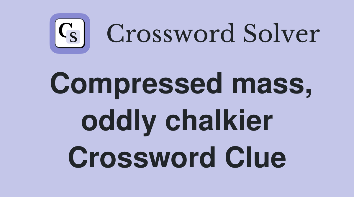 Compressed mass, oddly chalkier Crossword Clue