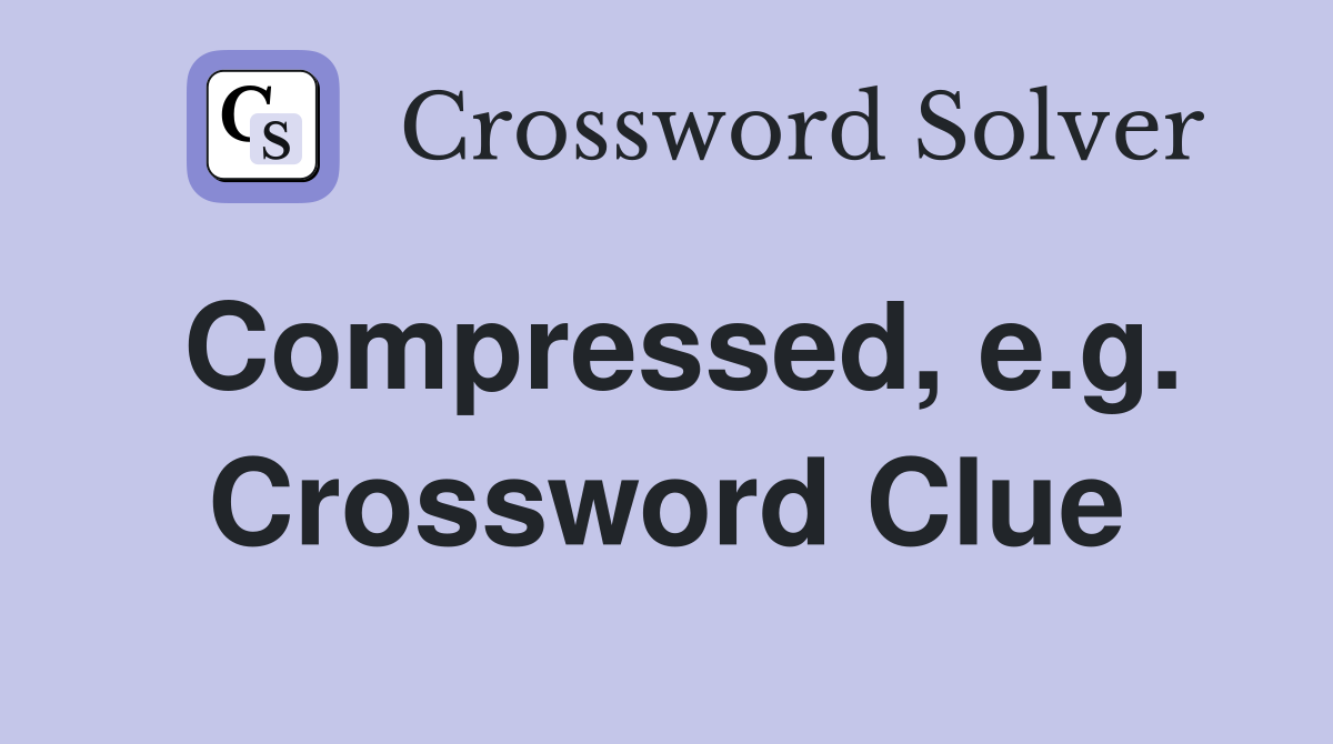 Compressed, e.g. Crossword Clue