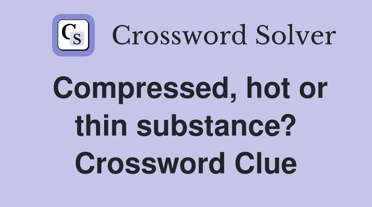 Compressed, hot or thin substance? Crossword Clue