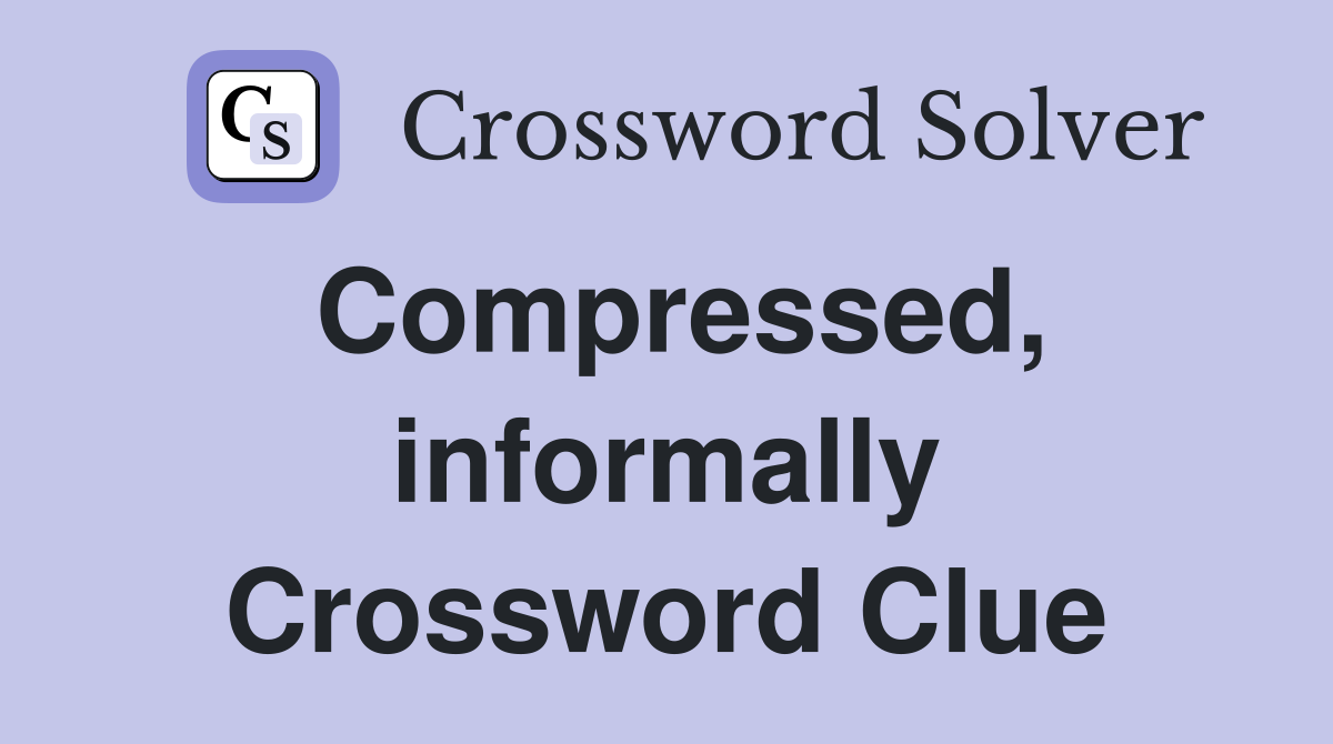 Compressed, informally Crossword Clue