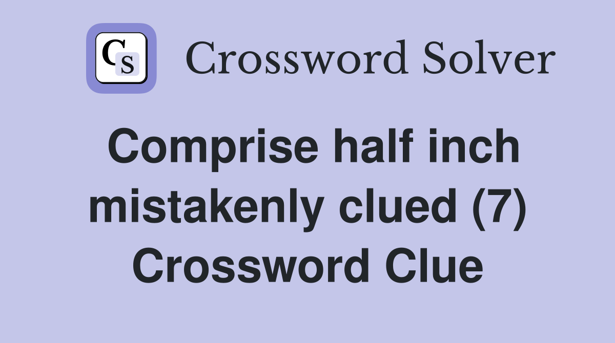 Comprise half inch mistakenly clued (7) Crossword Clue