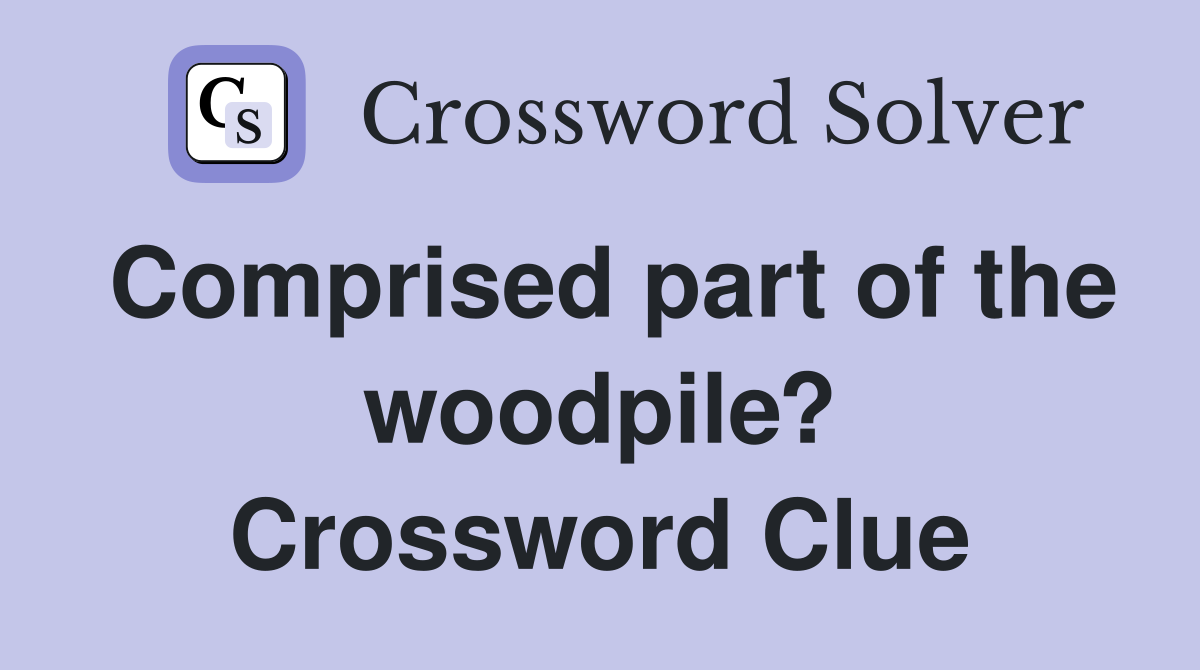 Comprised part of the woodpile? Crossword Clue