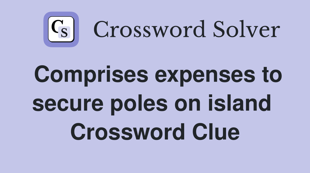 Comprises expenses to secure poles on island  Crossword Clue