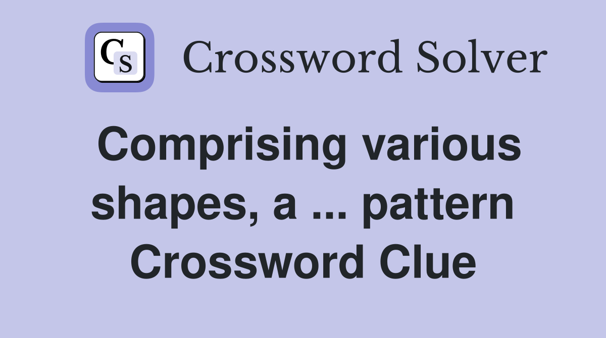 Comprising various shapes, a ... pattern Crossword Clue