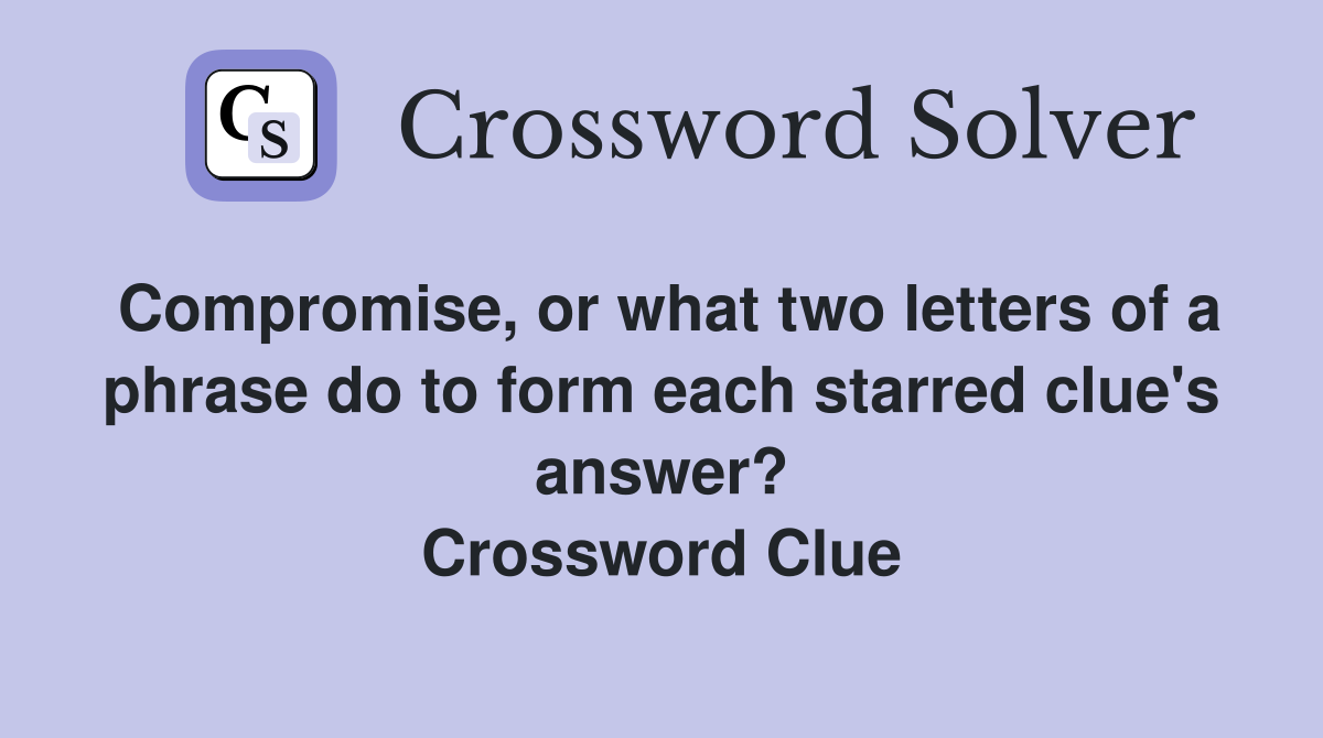 Compromise, or what two letters of a phrase do to form each starred clue's answer? Crossword Clue