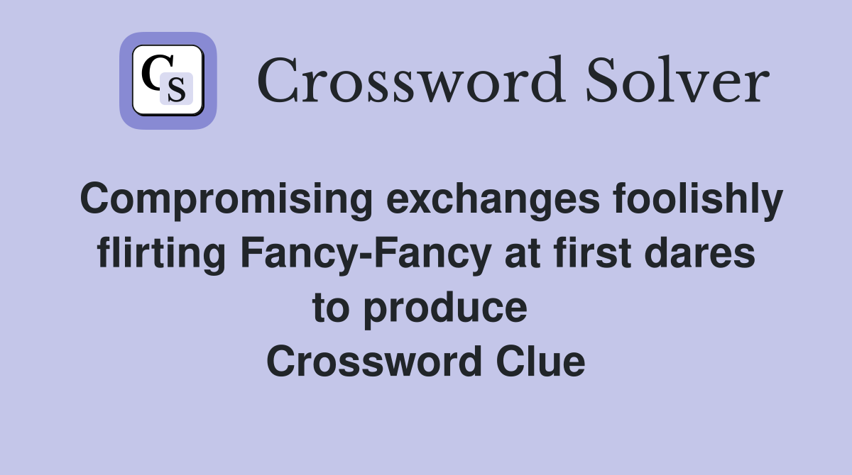 Compromising exchanges foolishly flirting Fancy-Fancy at first dares to produce  Crossword Clue