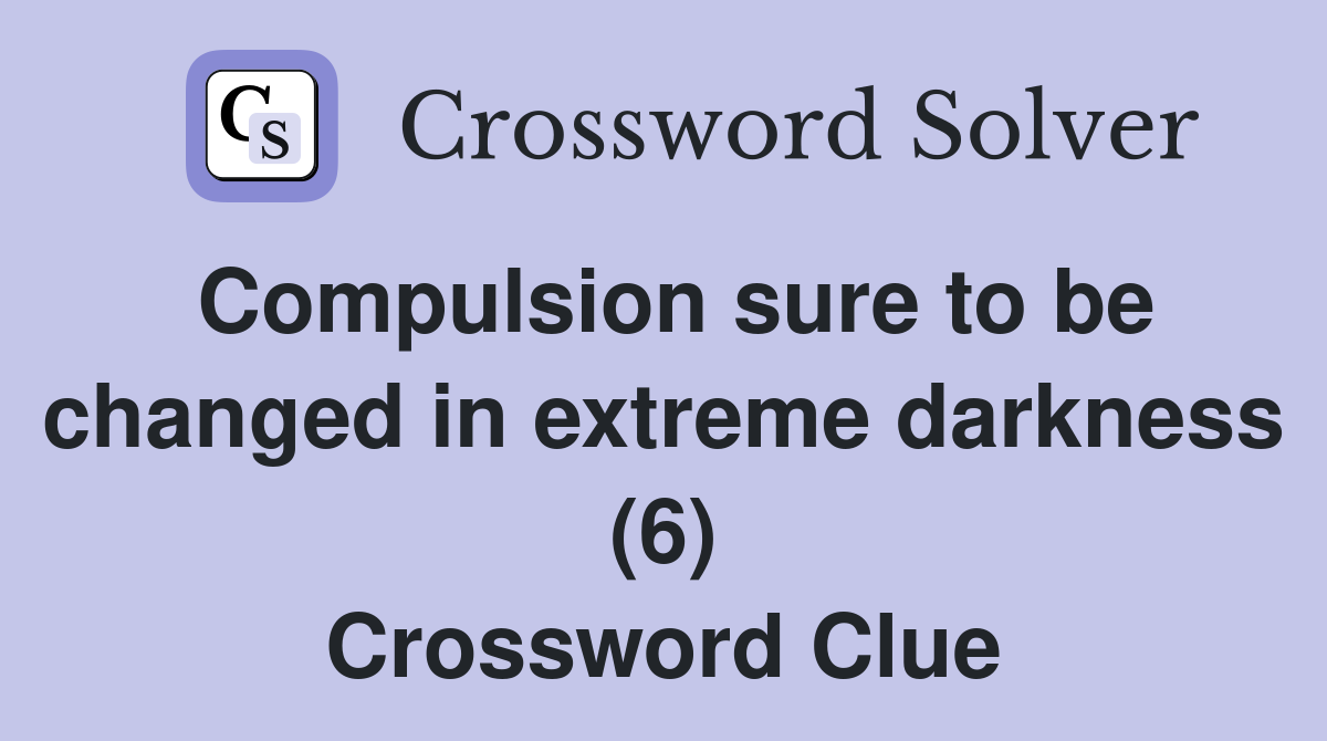 Compulsion sure to be changed in extreme darkness (6) Crossword Clue