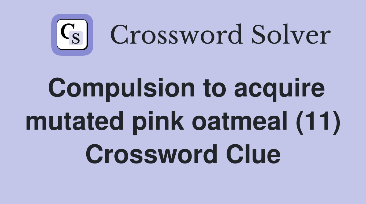 Compulsion to acquire mutated pink oatmeal (11) Crossword Clue