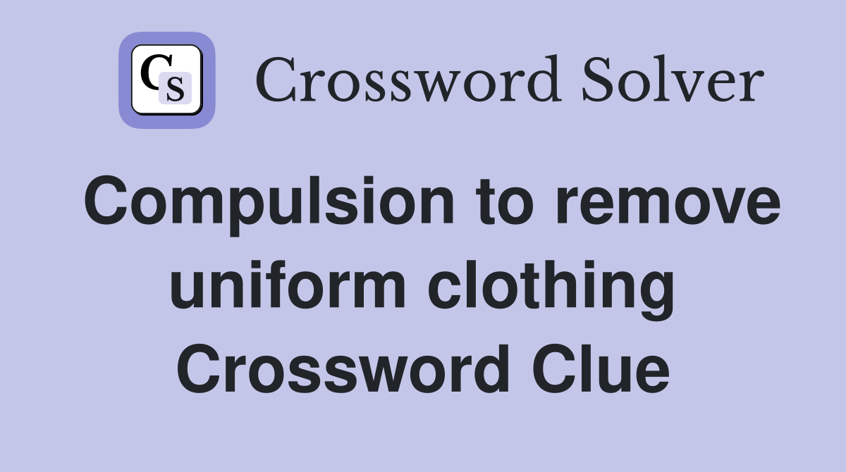 Compulsion to remove uniform clothing Crossword Clue