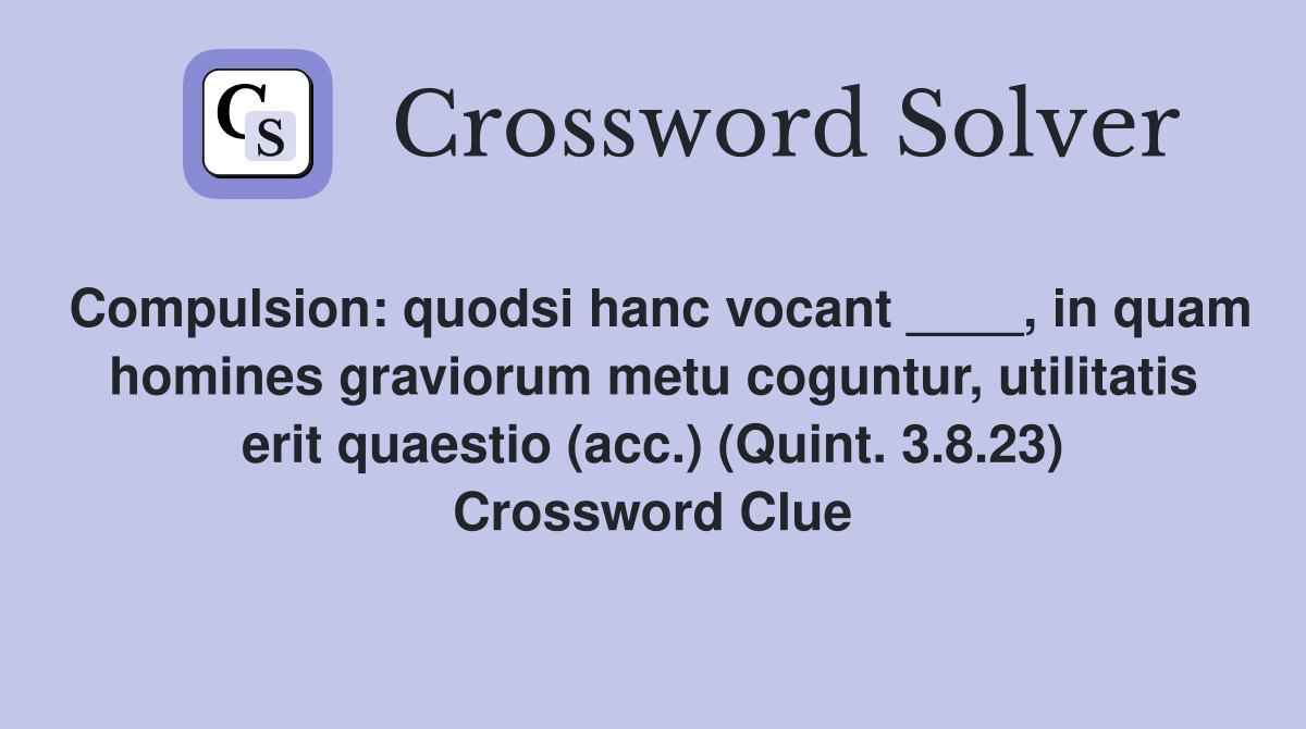 Compulsion: quodsi hanc vocant ____, in quam homines graviorum metu coguntur, utilitatis erit quaestio (acc.) (Quint. 3.8.23) Crossword Clue