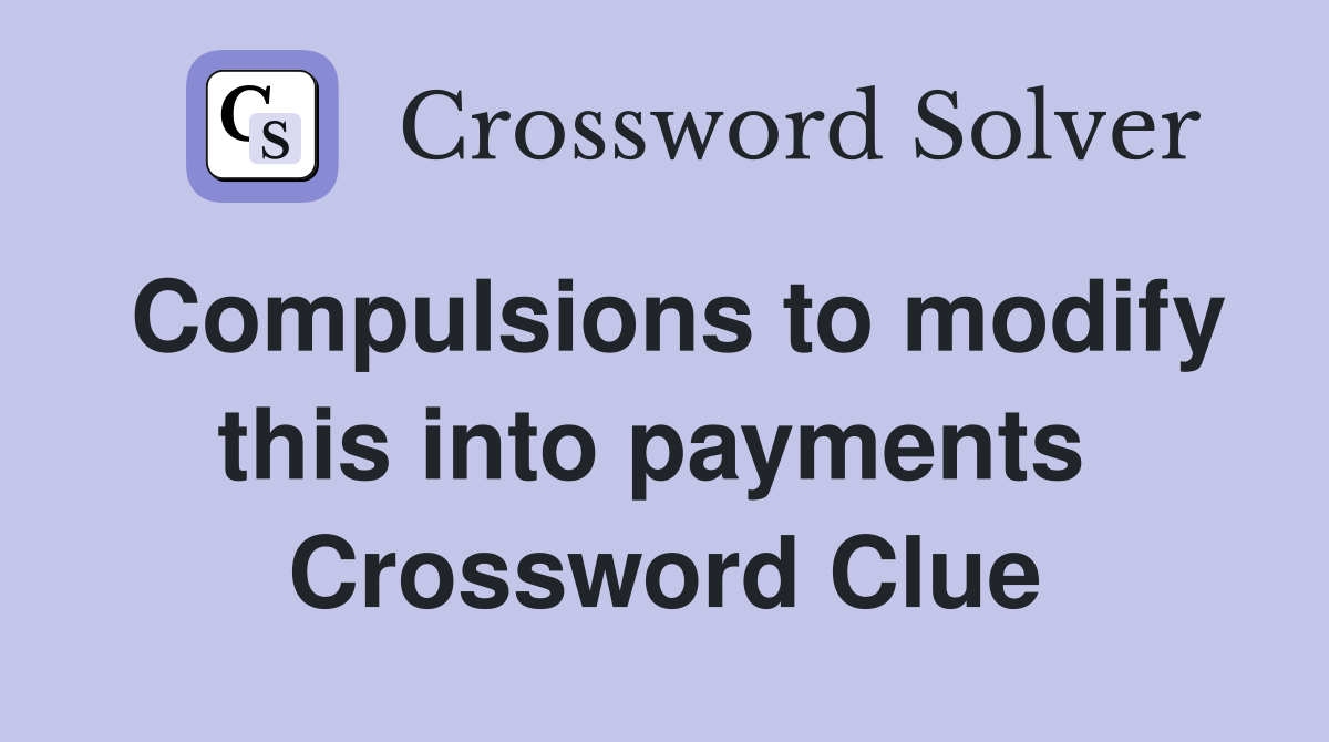 Compulsions to modify this into payments  Crossword Clue